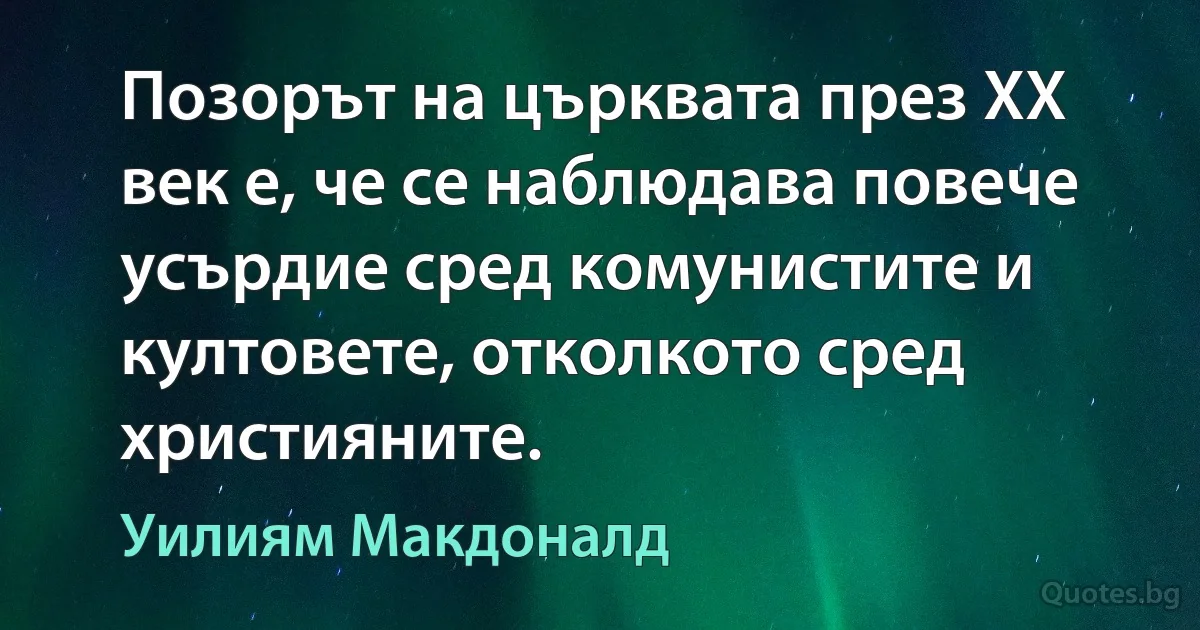 Позорът на църквата през ХХ век е, че се наблюдава повече усърдие сред комунистите и култовете, отколкото сред християните. (Уилиям Макдоналд)