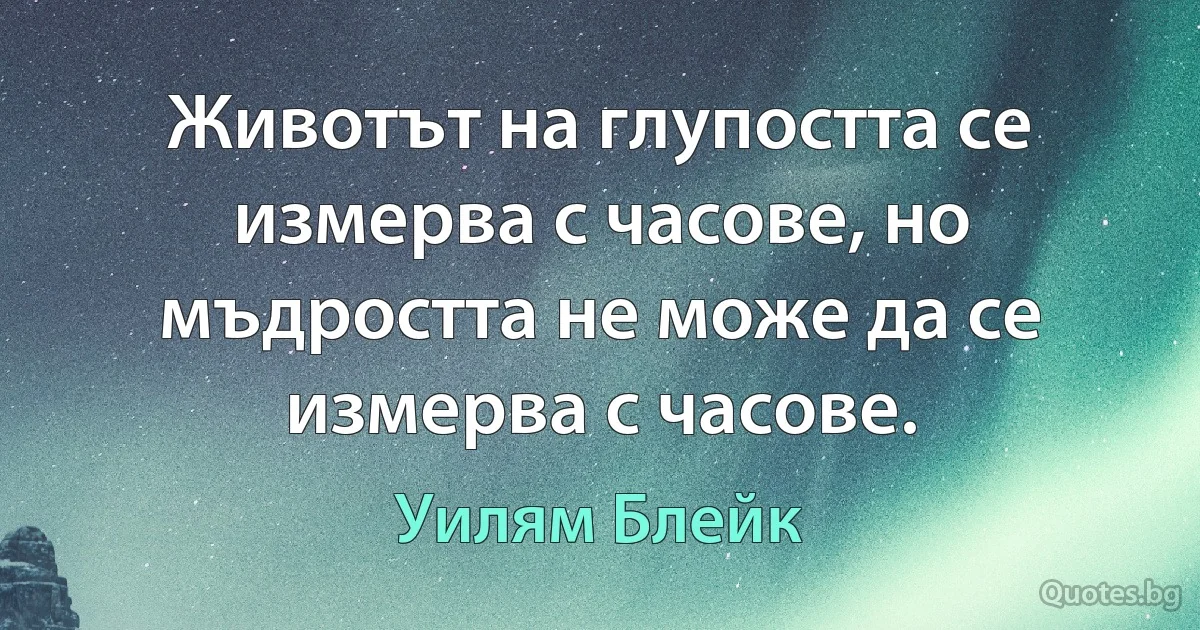 Животът на глупостта се измерва с часове, но мъдростта не може да се измерва с часове. (Уилям Блейк)