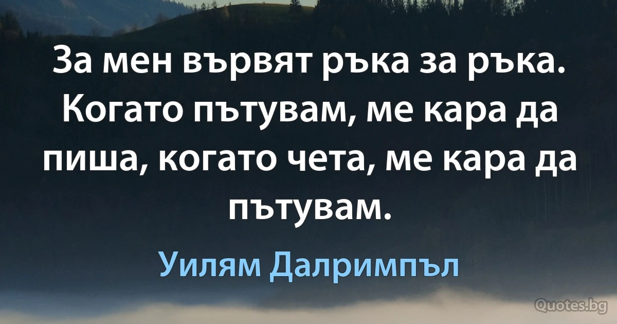 За мен вървят ръка за ръка. Когато пътувам, ме кара да пиша, когато чета, ме кара да пътувам. (Уилям Далримпъл)