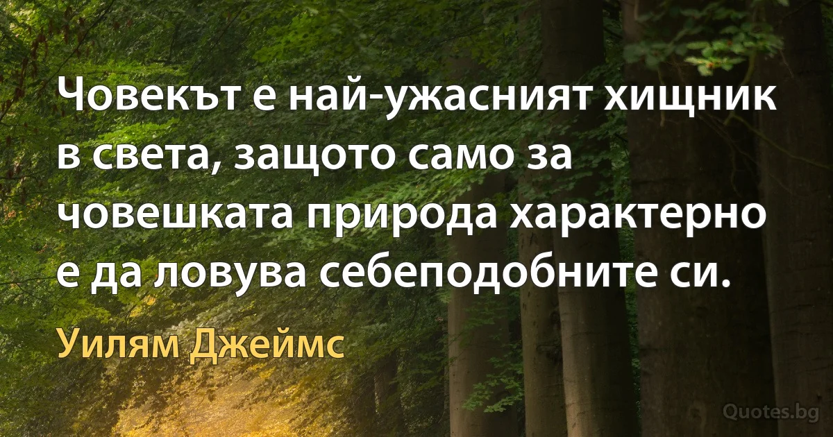 Човекът е най-ужасният хищник в света, защото само за човешката природа характерно е да ловува себеподобните си. (Уилям Джеймс)