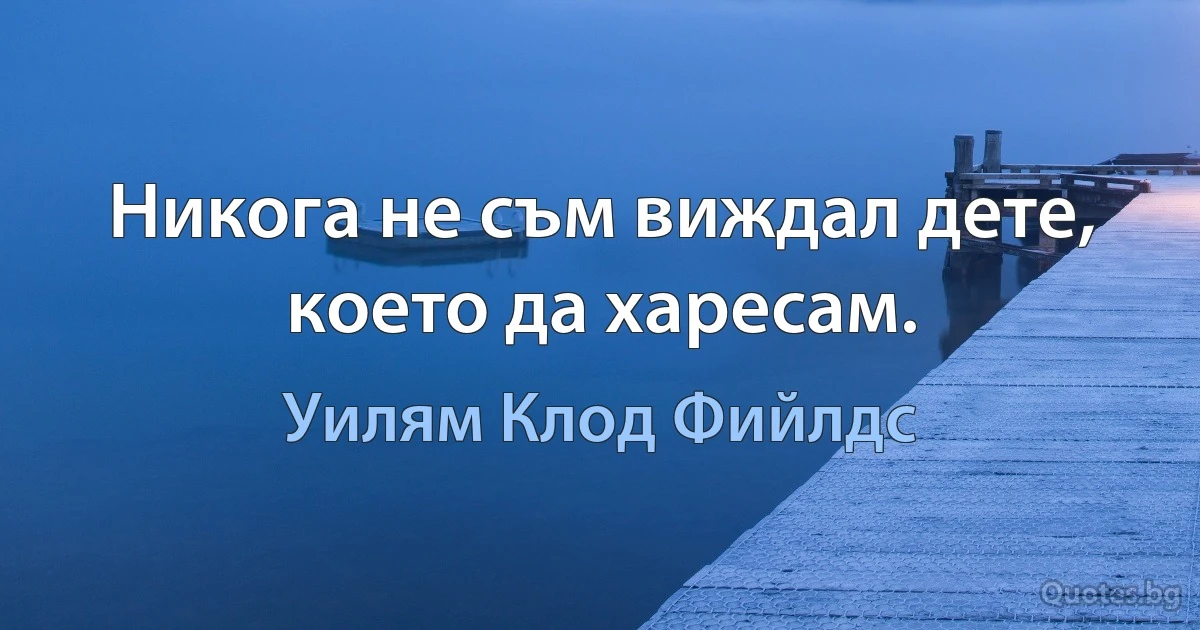 Никога не съм виждал дете, което да харесам. (Уилям Клод Фийлдс)