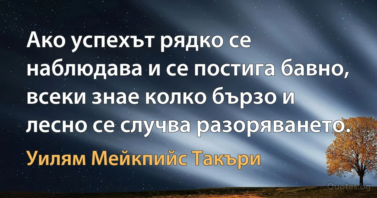 Ако успехът рядко се наблюдава и се постига бавно, всеки знае колко бързо и лесно се случва разоряването. (Уилям Мейкпийс Такъри)