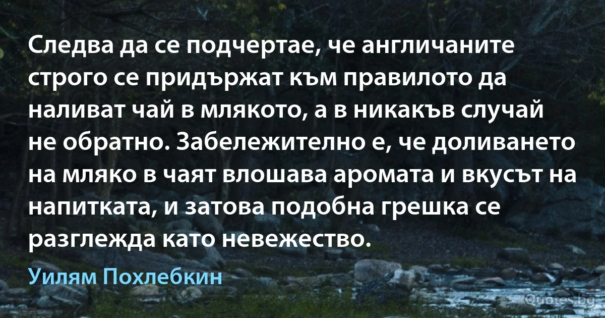 Следва да се подчертае, че англичаните строго се придържат към правилото да наливат чай в млякото, а в никакъв случай не обратно. Забележително е, че доливането на мляко в чаят влошава аромата и вкусът на напитката, и затова подобна грешка се разглежда като невежество. (Уилям Похлебкин)