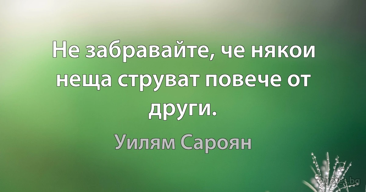 Не забравайте, че някои неща струват повече от други. (Уилям Сароян)