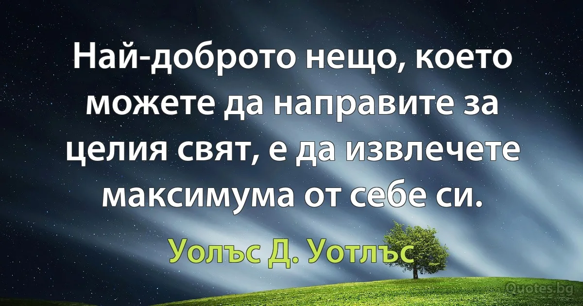 Най-доброто нещо, което можете да направите за целия свят, е да извлечете максимума от себе си. (Уолъс Д. Уотлъс)