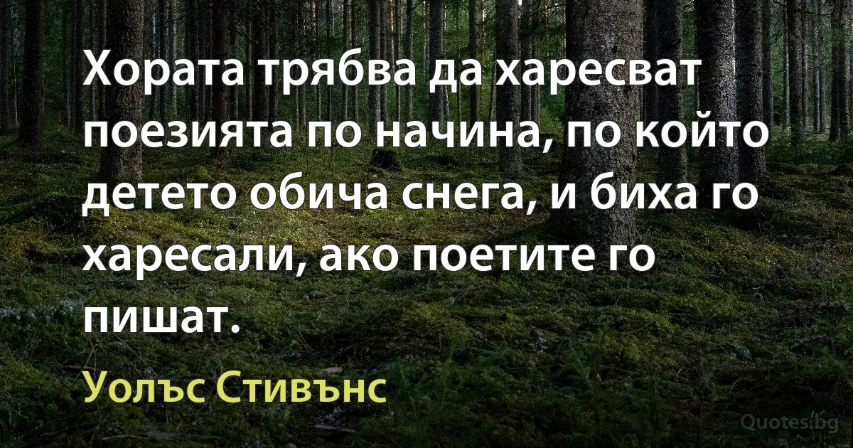 Хората трябва да харесват поезията по начина, по който детето обича снега, и биха го харесали, ако поетите го пишат. (Уолъс Стивънс)