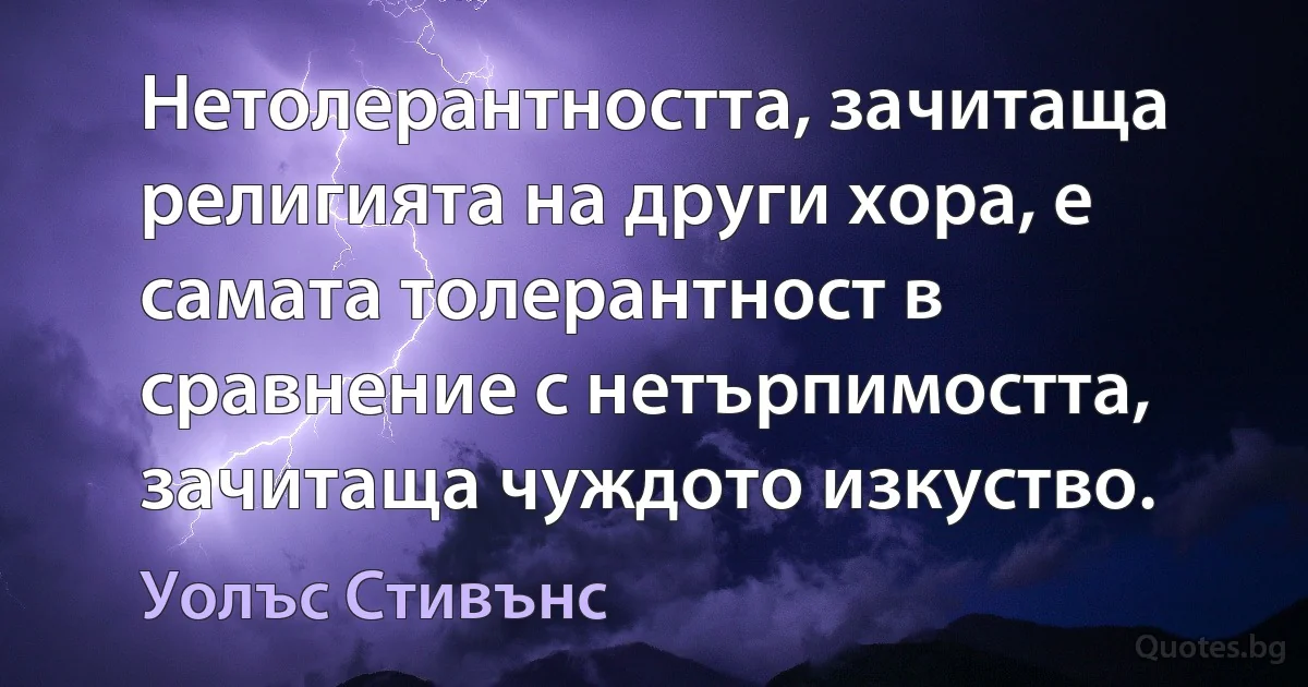 Нетолерантността, зачитаща религията на други хора, е самата толерантност в сравнение с нетърпимостта, зачитаща чуждото изкуство. (Уолъс Стивънс)