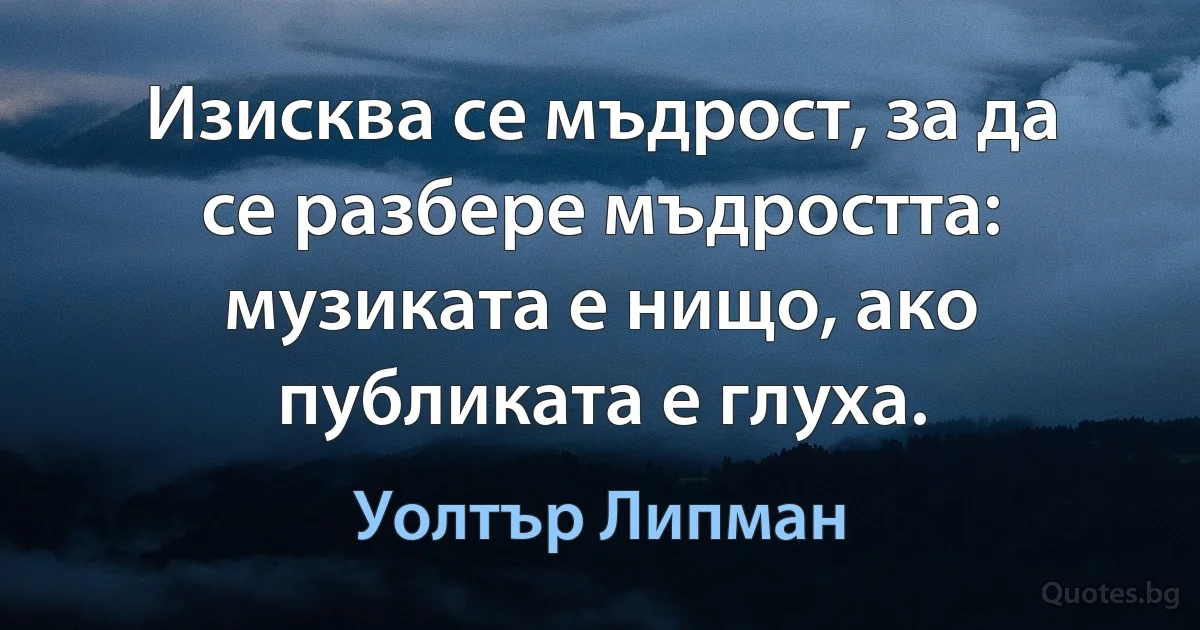 Изисква се мъдрост, за да се разбере мъдростта: музиката е нищо, ако публиката е глуха. (Уолтър Липман)