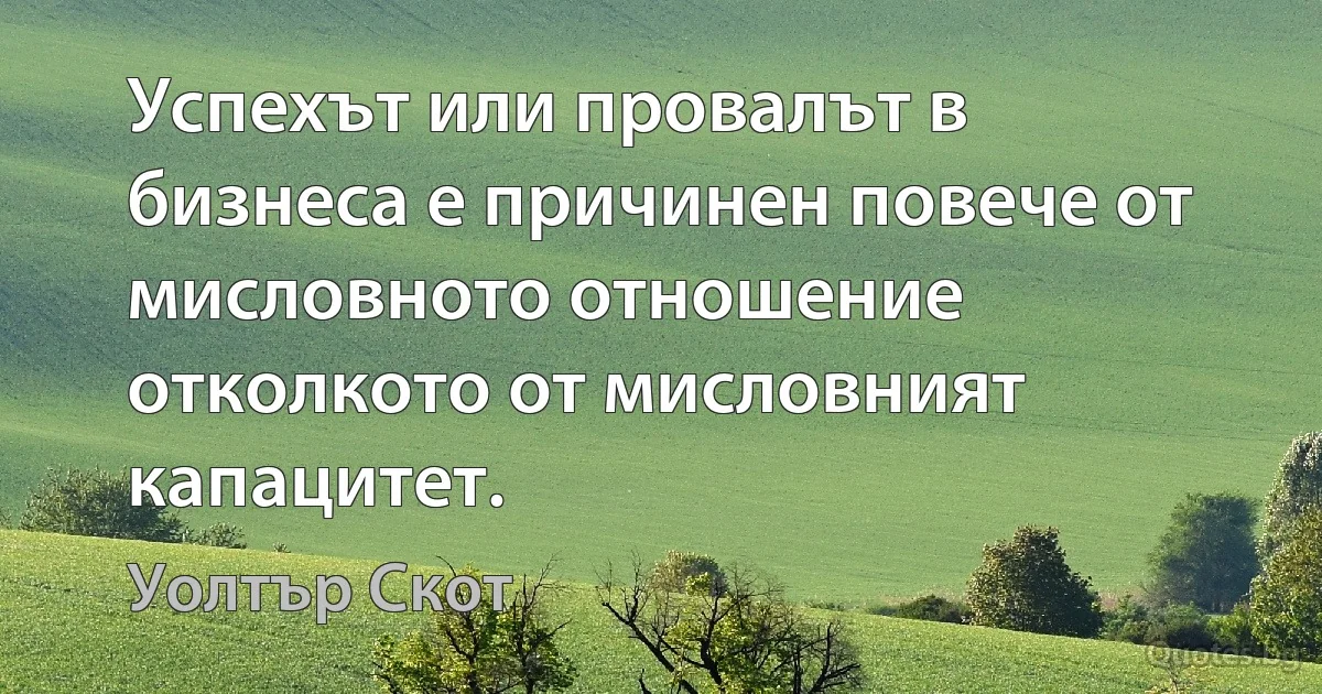 Успехът или провалът в бизнеса е причинен повече от мисловното отношение отколкото от мисловният капацитет. (Уолтър Скот)