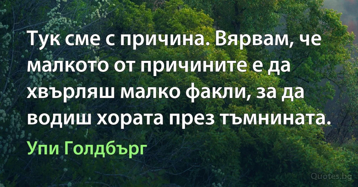 Тук сме с причина. Вярвам, че малкото от причините е да хвърляш малко факли, за да водиш хората през тъмнината. (Упи Голдбърг)