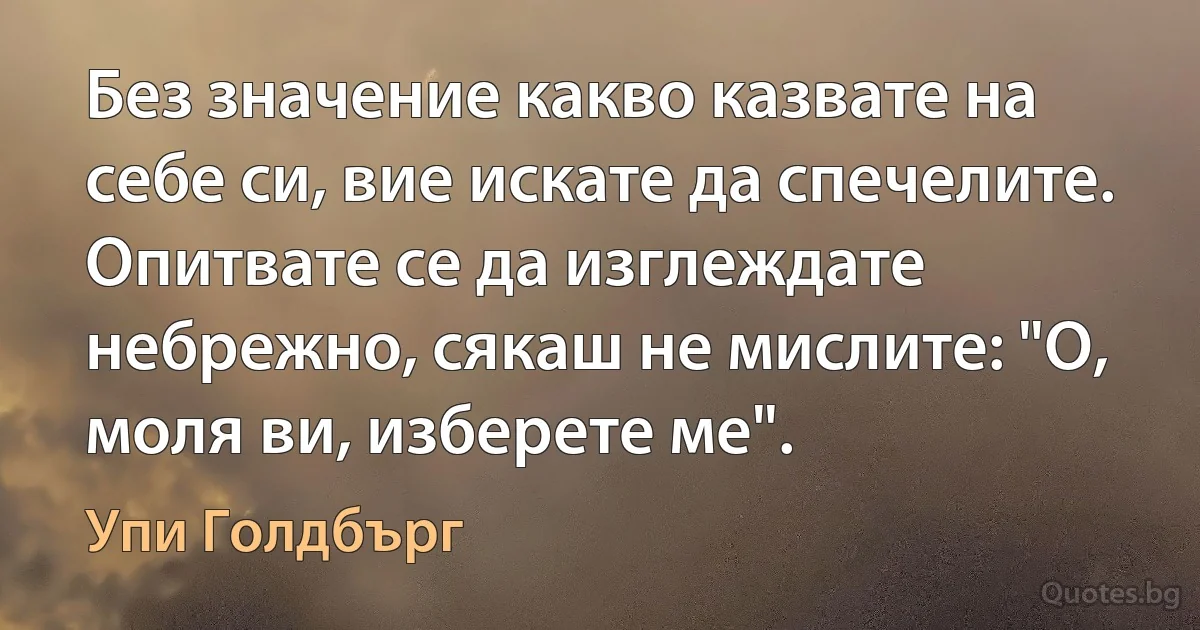 Без значение какво казвате на себе си, вие искате да спечелите. Опитвате се да изглеждате небрежно, сякаш не мислите: "О, моля ви, изберете ме". (Упи Голдбърг)