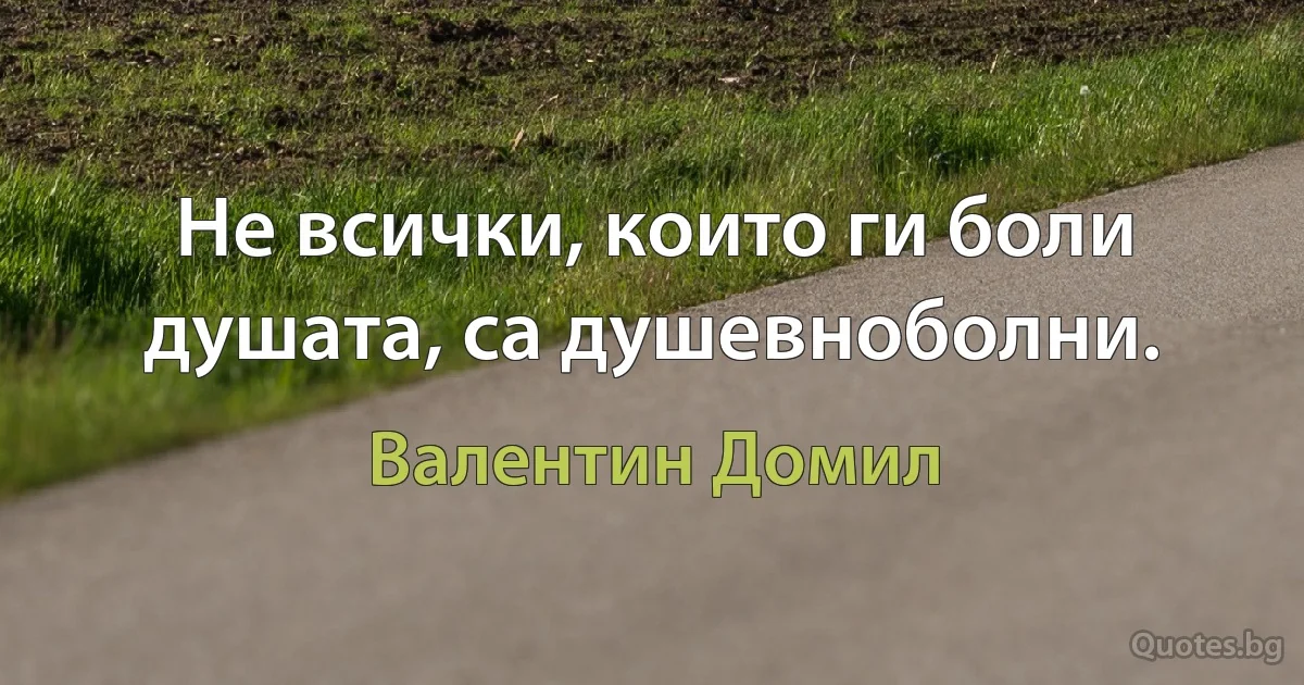 Не всички, които ги боли душата, са душевноболни. (Валентин Домил)