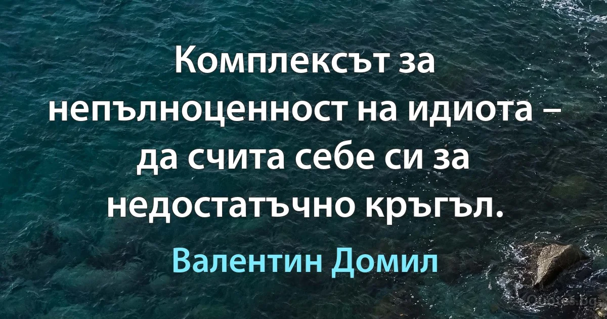 Комплексът за непълноценност на идиота – да счита себе си за недостатъчно кръгъл. (Валентин Домил)