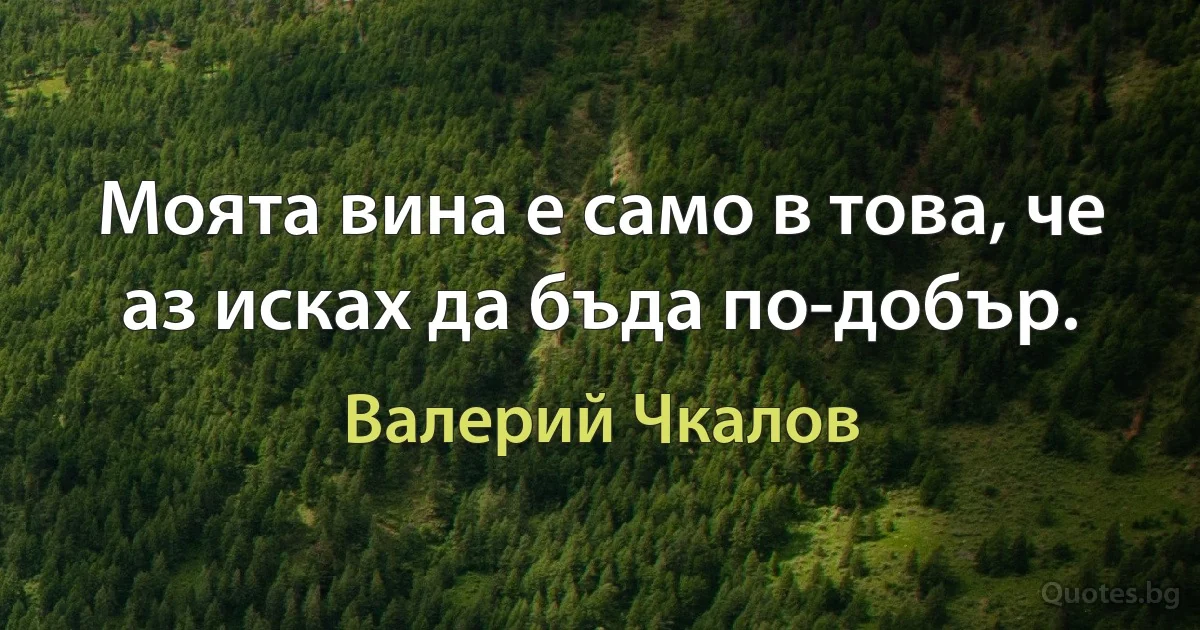 Моята вина е само в това, че аз исках да бъда по-добър. (Валерий Чкалов)