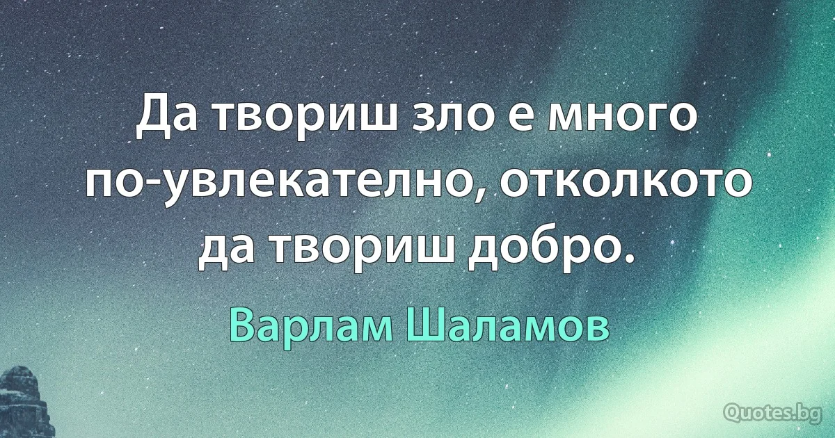 Да твориш зло е много по-увлекателно, отколкото да твориш добро. (Варлам Шаламов)