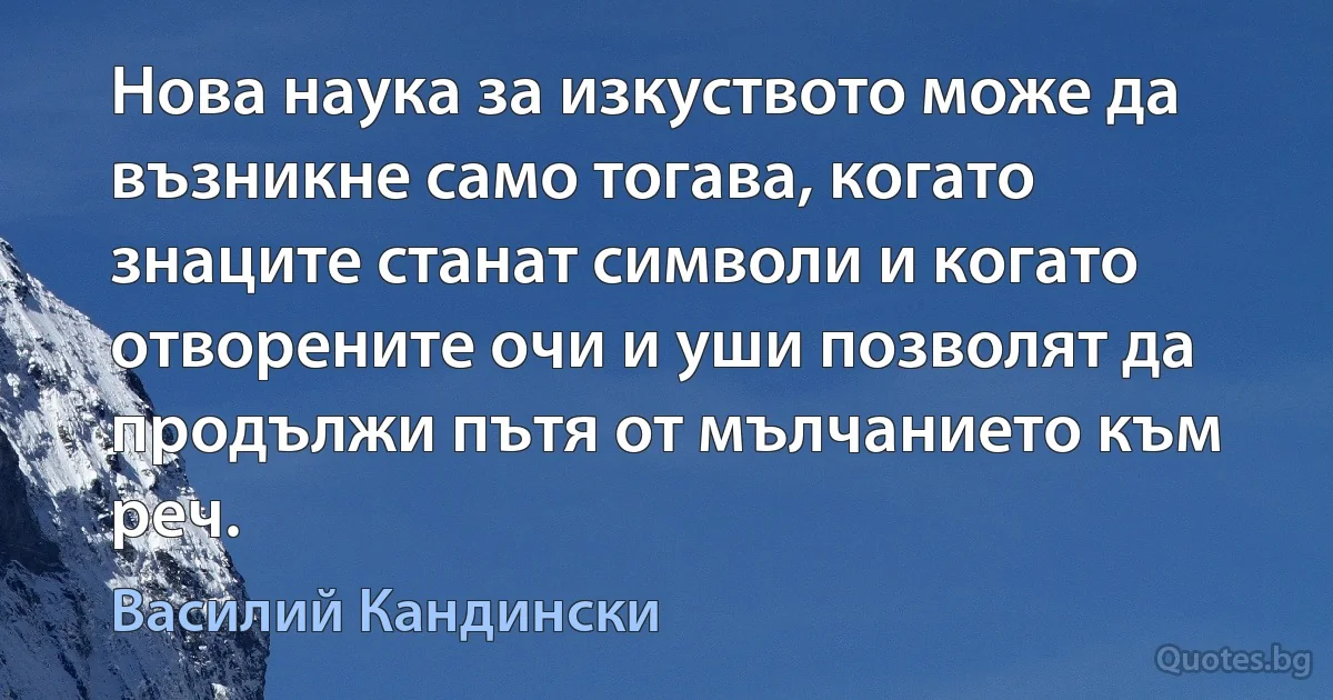 Нова наука за изкуството може да възникне само тогава, когато знаците станат символи и когато отворените очи и уши позволят да продължи пътя от мълчанието към реч. (Василий Кандински)