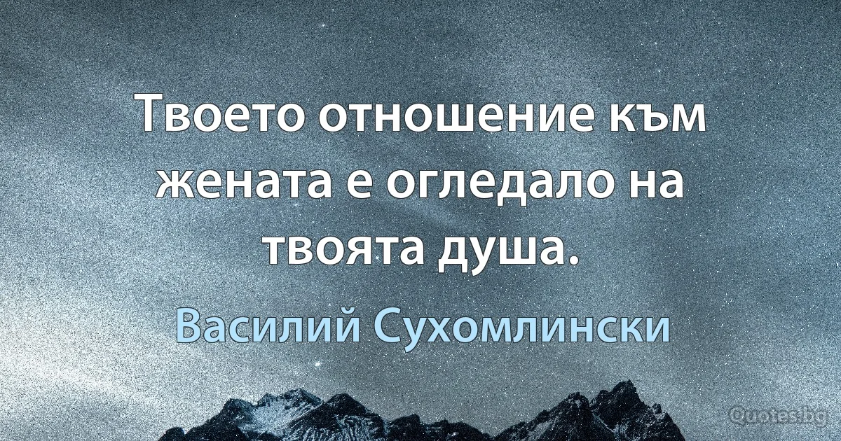 Твоето отношение към жената е огледало на твоята душа. (Василий Сухомлински)