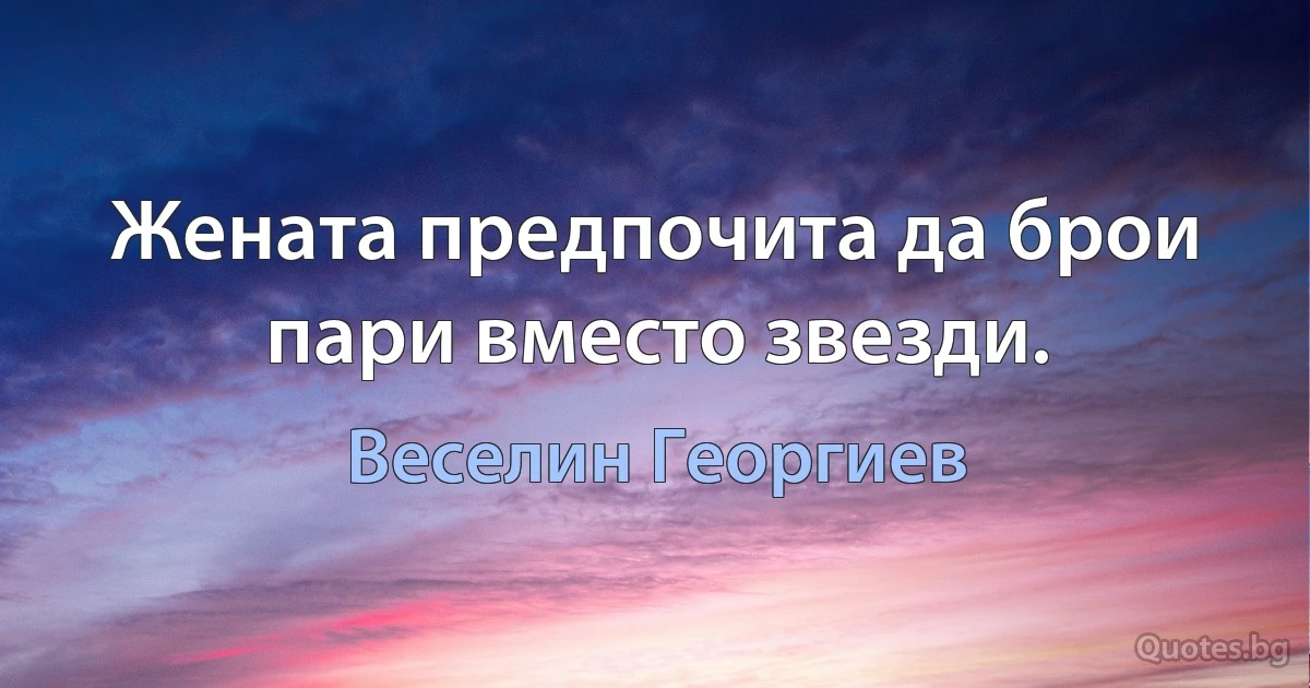 Жената предпочита да брои пари вместо звезди. (Веселин Георгиев)