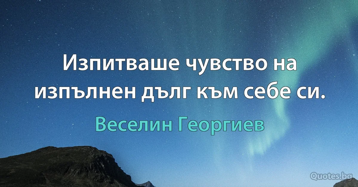 Изпитваше чувство на изпълнен дълг към себе си. (Веселин Георгиев)