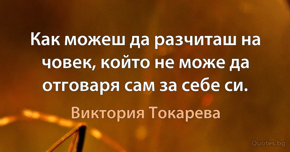 Как можеш да разчиташ на човек, който не може да отговаря сам за себе си. (Виктория Токарева)