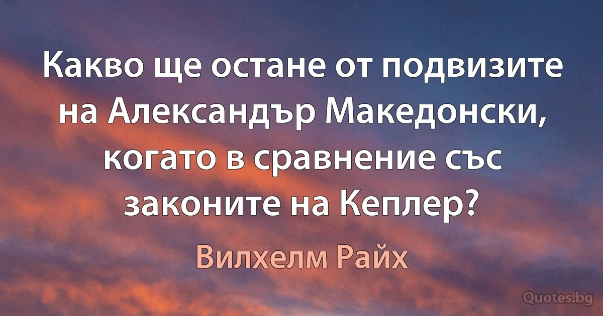 Какво ще остане от подвизите на Александър Македонски, когато в сравнение със законите на Кеплер? (Вилхелм Райх)