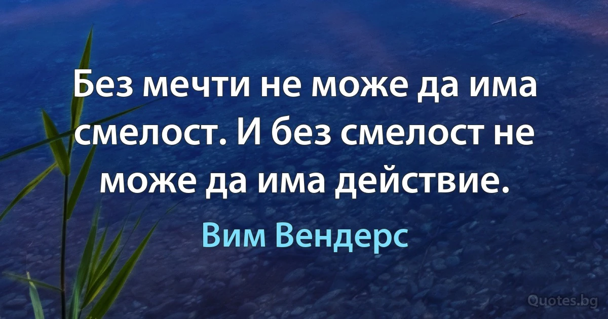 Без мечти не може да има смелост. И без смелост не може да има действие. (Вим Вендерс)