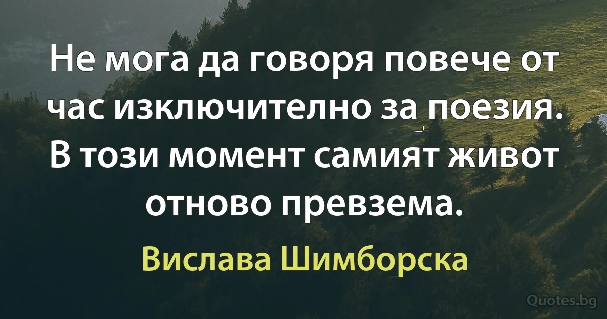 Не мога да говоря повече от час изключително за поезия. В този момент самият живот отново превзема. (Вислава Шимборска)