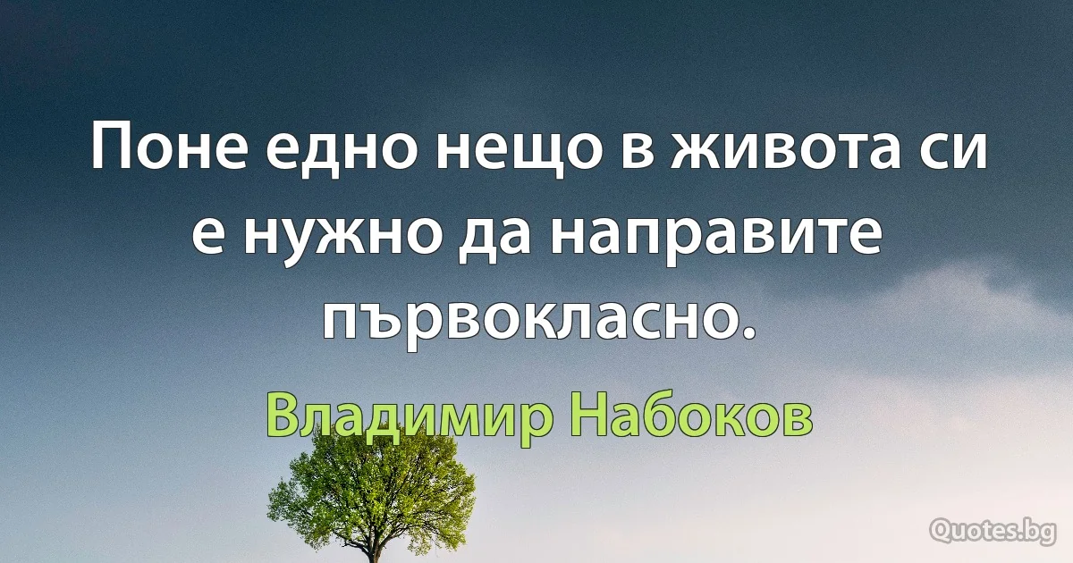 Поне едно нещо в живота си е нужно да направите първокласно. (Владимир Набоков)