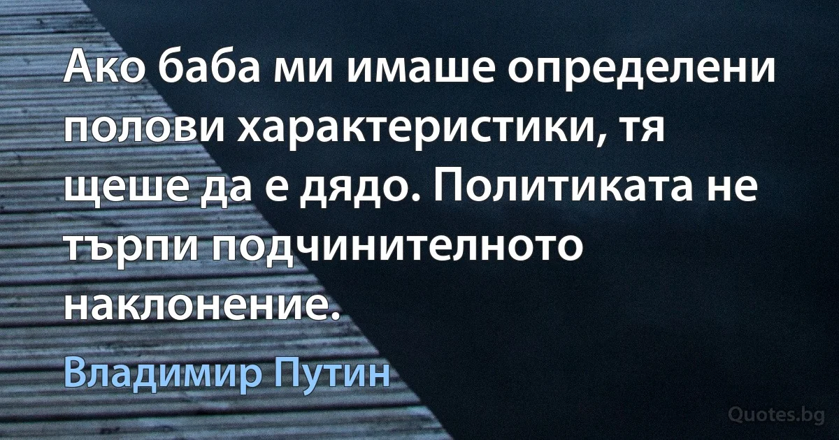 Ако баба ми имаше определени полови характеристики, тя щеше да е дядо. Политиката не търпи подчинителното наклонение. (Владимир Путин)