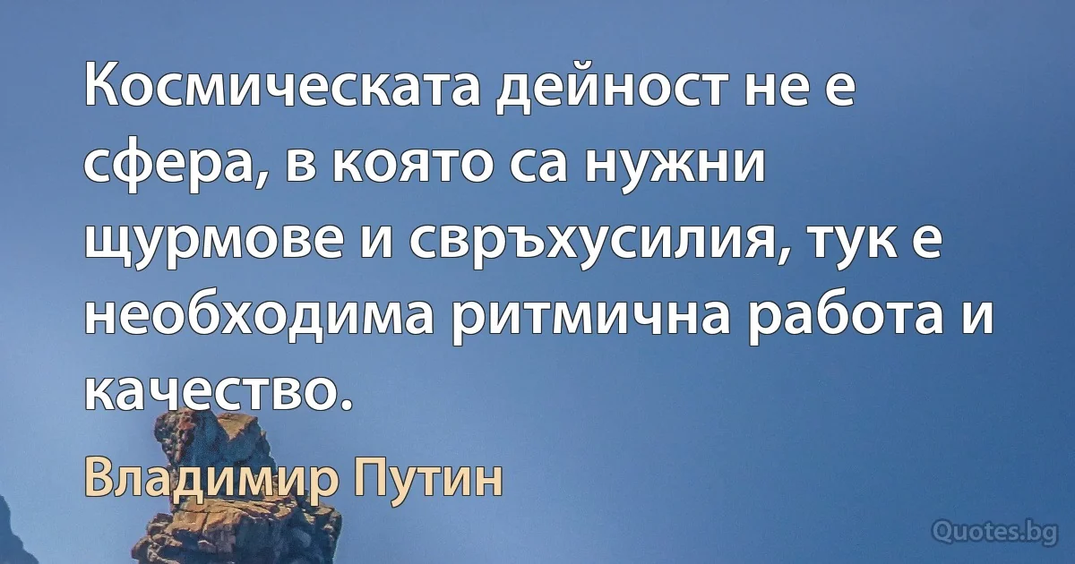 Космическата дейност не е сфера, в която са нужни щурмове и свръхусилия, тук е необходима ритмична работа и качество. (Владимир Путин)