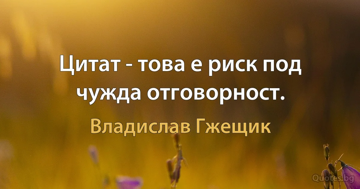 Цитат - това е риск под чужда отговорност. (Владислав Гжещик)