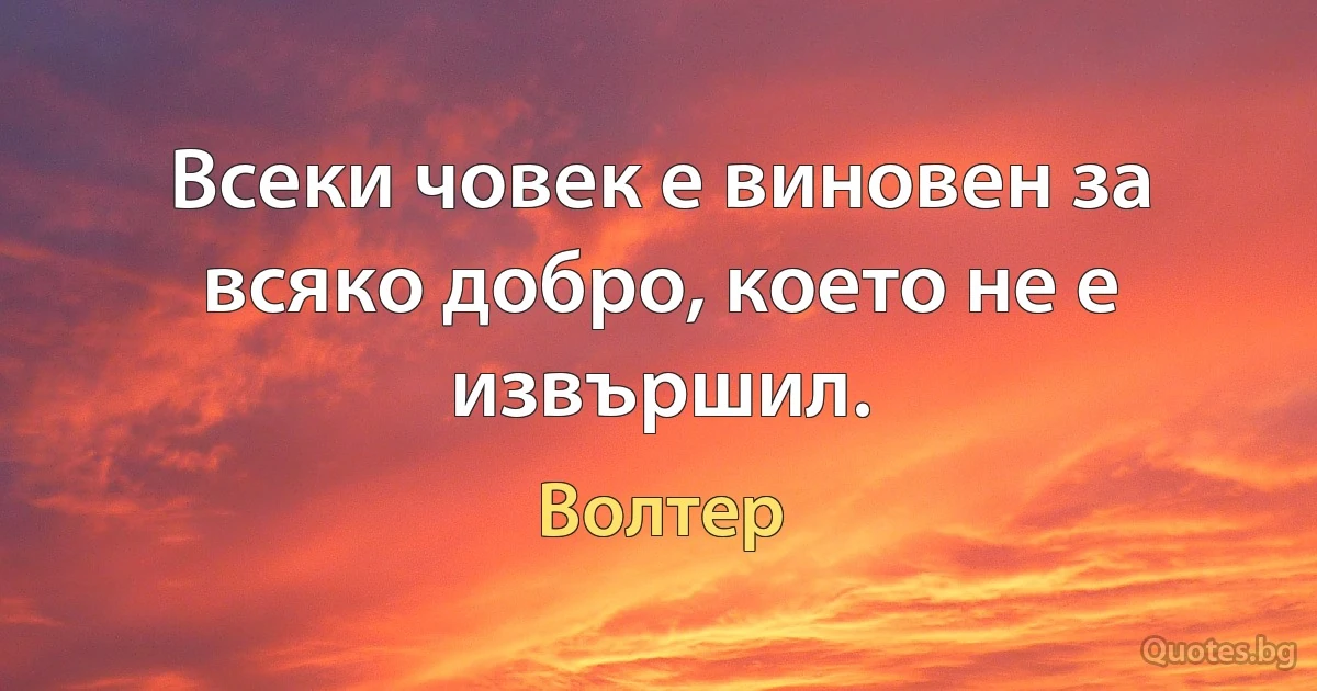 Всеки човек е виновен за всяко добро, което не е извършил. (Волтер)