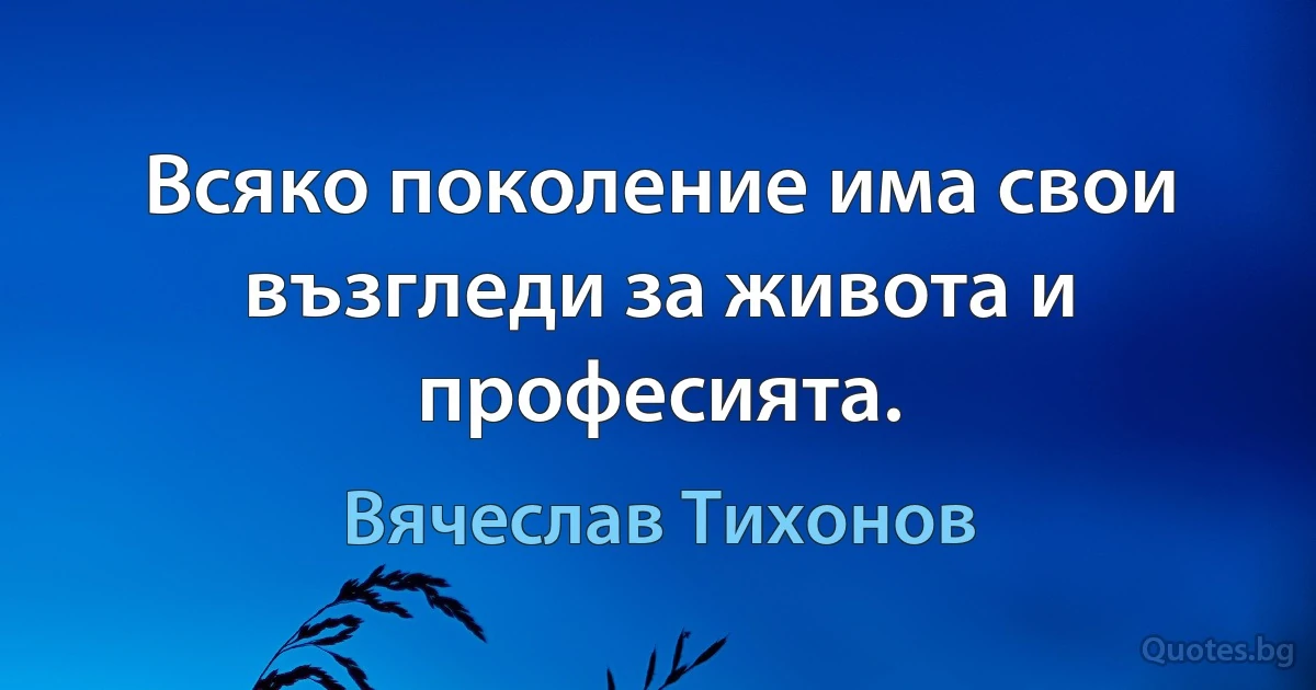 Всяко поколение има свои възгледи за живота и професията. (Вячеслав Тихонов)