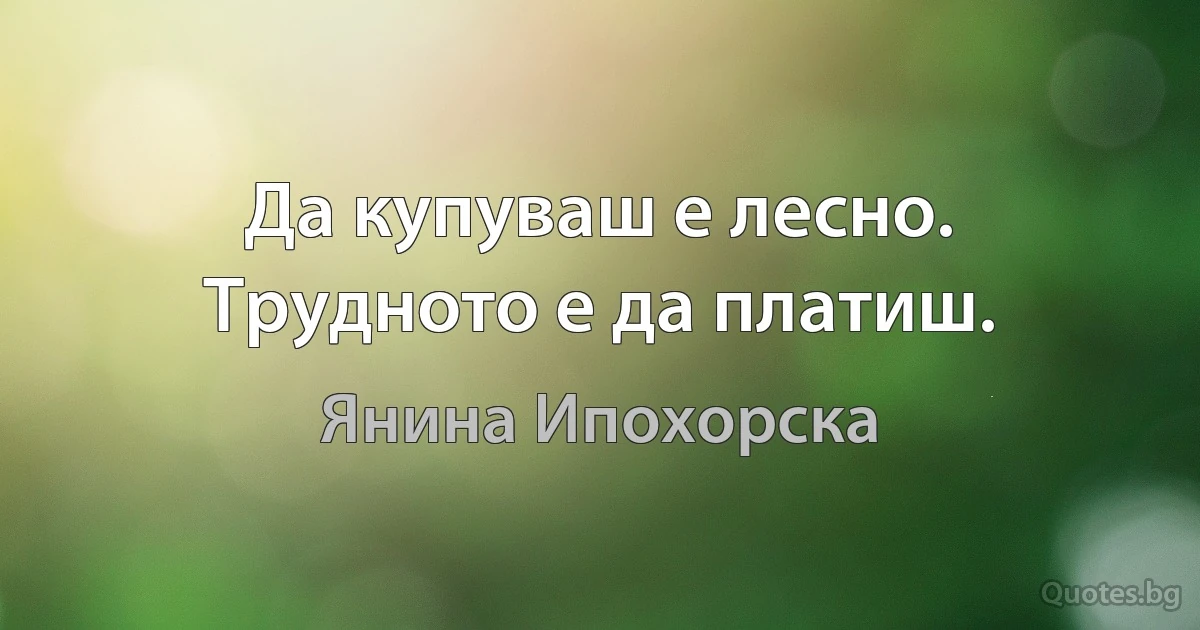 Да купуваш е лесно. Трудното е да платиш. (Янина Ипохорска)