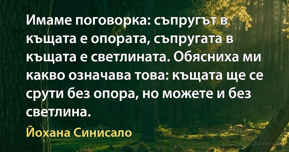 Имаме поговорка: съпругът в къщата е опората, съпругата в къщата е светлината. Обясниха ми какво означава това: къщата ще се срути без опора, но можете и без светлина. (Йохана Синисало)