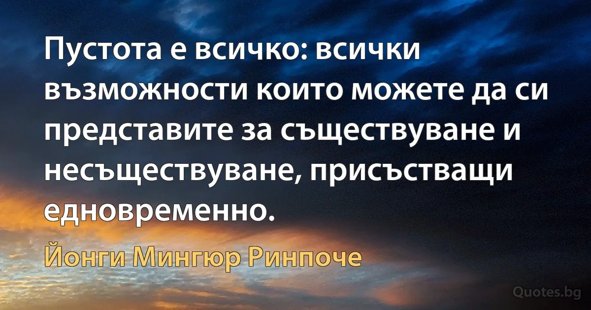 Пустота е всичко: всички възможности които можете да си представите за съществуване и несъществуване, присъстващи едновременно. (Йонги Мингюр Ринпоче)