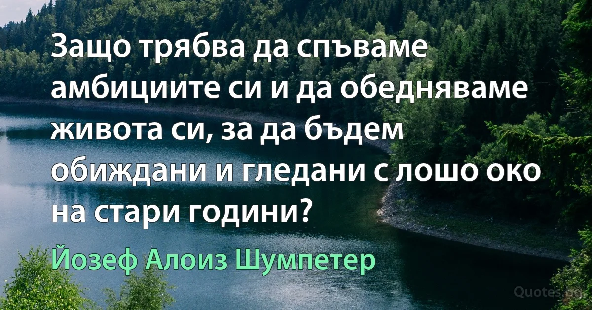 Защо трябва да спъваме амбициите си и да обедняваме живота си, за да бъдем обиждани и гледани с лошо око на стари години? (Йозеф Алоиз Шумпетер)