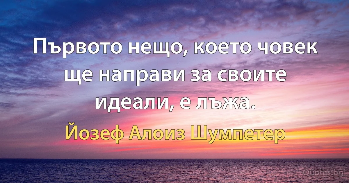 Първото нещо, което човек ще направи за своите идеали, е лъжа. (Йозеф Алоиз Шумпетер)