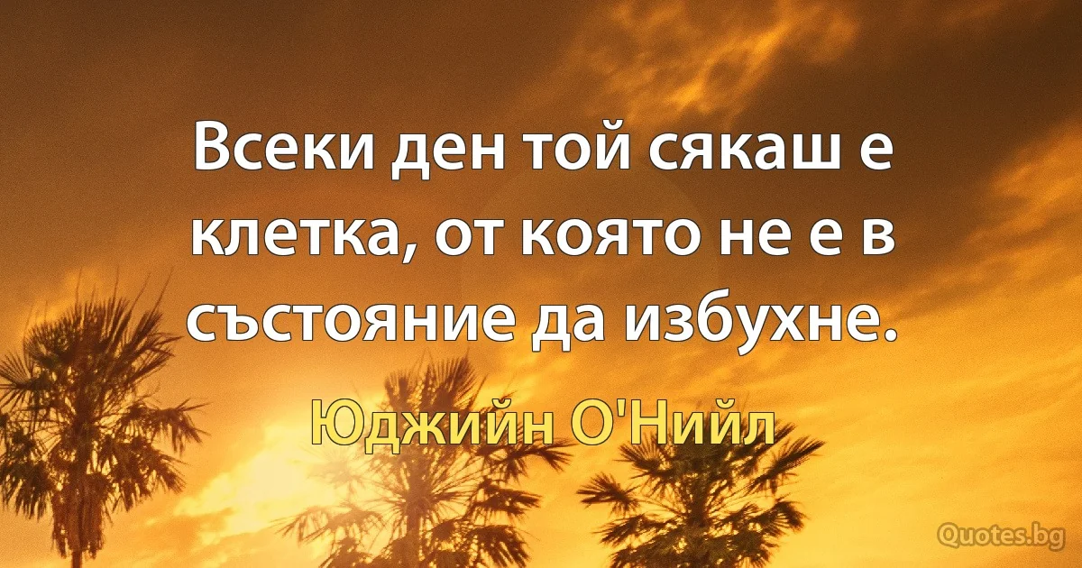 Всеки ден той сякаш е клетка, от която не е в състояние да избухне. (Юджийн О'Нийл)