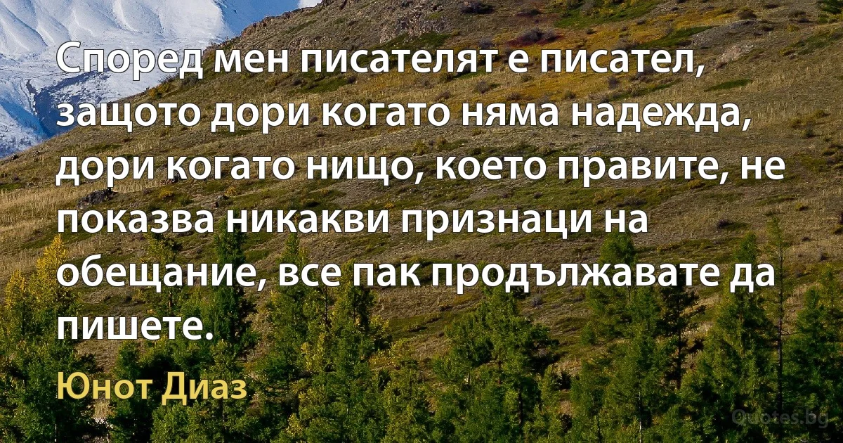 Според мен писателят е писател, защото дори когато няма надежда, дори когато нищо, което правите, не показва никакви признаци на обещание, все пак продължавате да пишете. (Юнот Диаз)