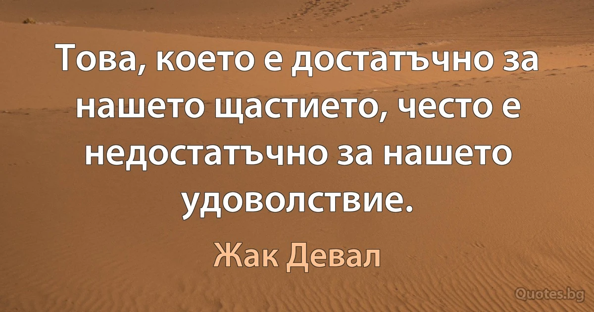 Това, което е достатъчно за нашето щастието, често е недостатъчно за нашето удоволствие. (Жак Девал)