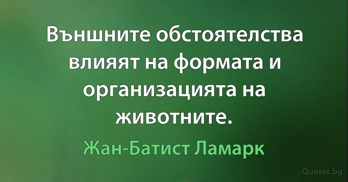 Външните обстоятелства влияят на формата и организацията на животните. (Жан-Батист Ламарк)