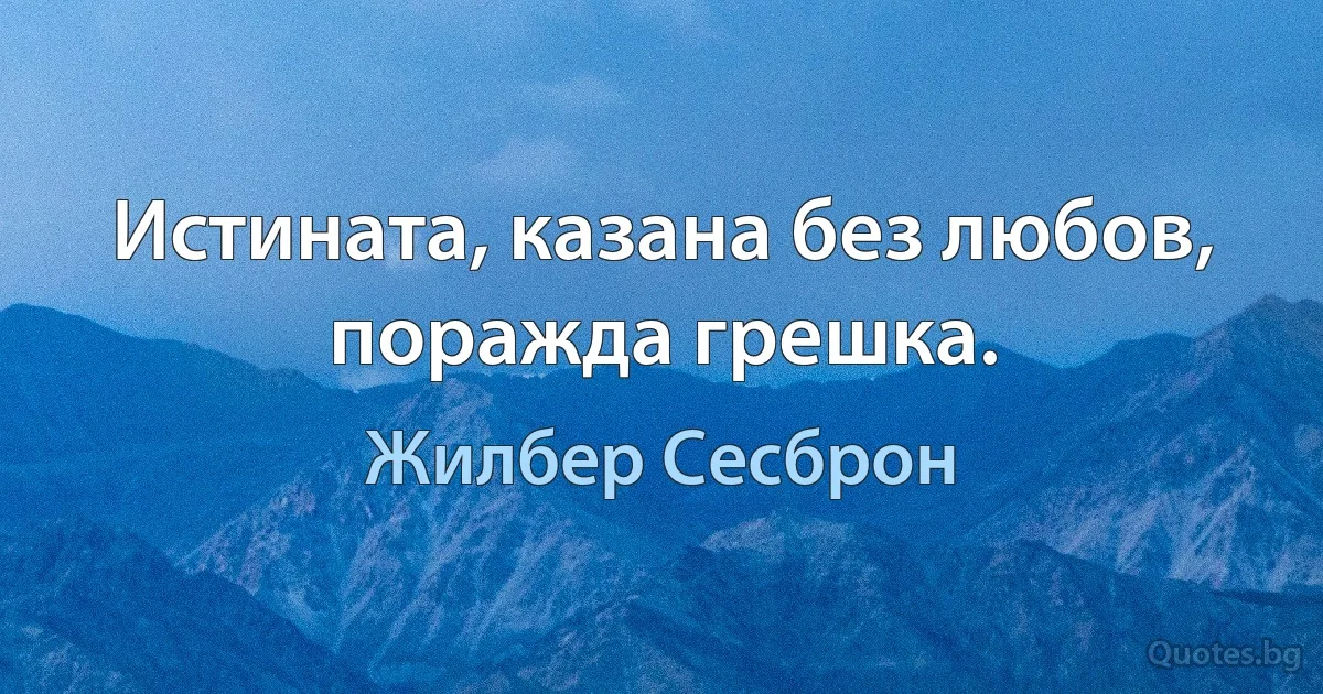 Истината, казана без любов, поражда грешка. (Жилбер Сесброн)