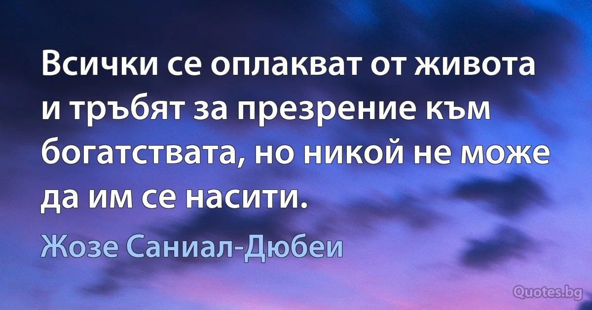 Всички се оплакват от живота и тръбят за презрение към богатствата, но никой не може да им се насити. (Жозе Саниал-Дюбеи)