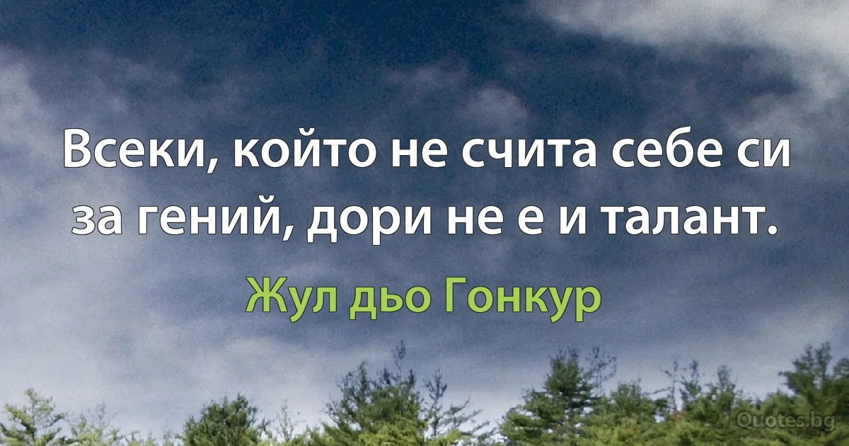 Всеки, който не счита себе си за гений, дори не е и талант. (Жул дьо Гонкур)