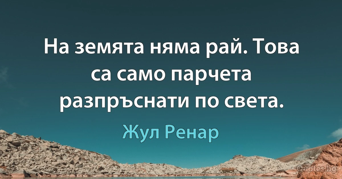 На земята няма рай. Това са само парчета разпръснати по света. (Жул Ренар)