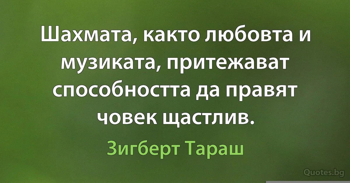 Шахмата, както любовта и музиката, притежават способността да правят човек щастлив. (Зигберт Тараш)