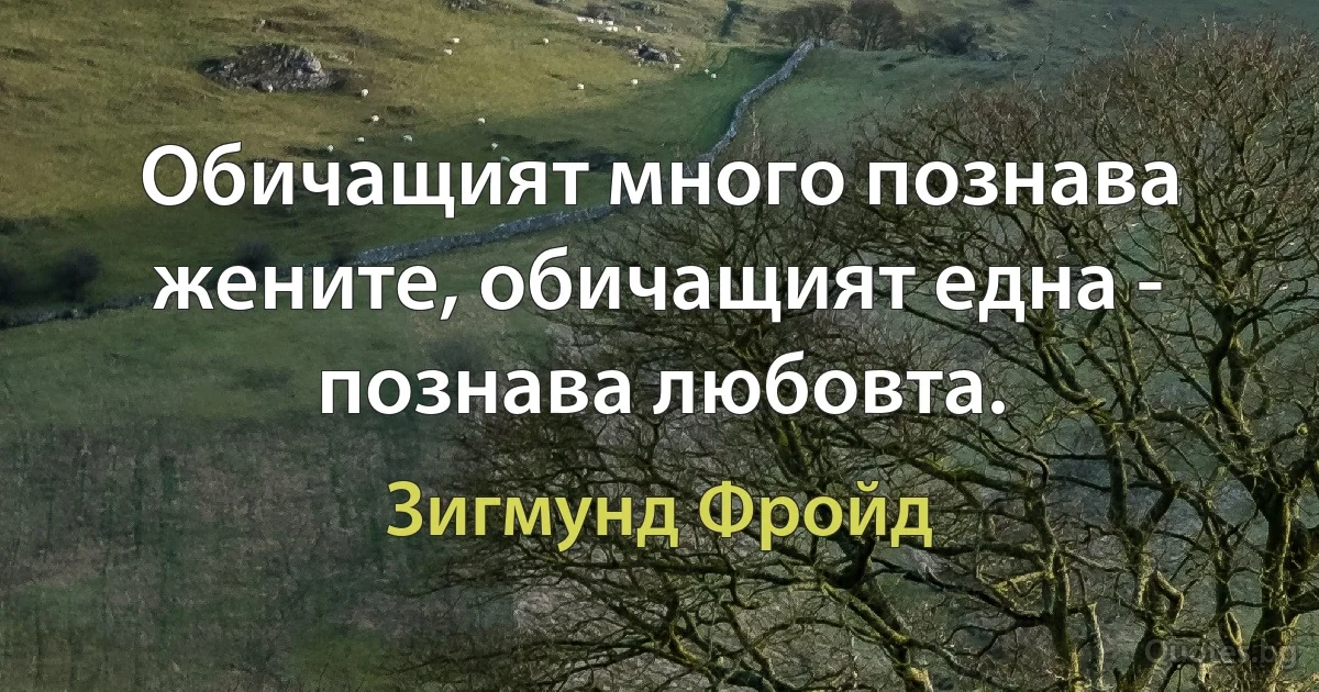 Обичащият много познава жените, обичащият една - познава любовта. (Зигмунд Фройд)