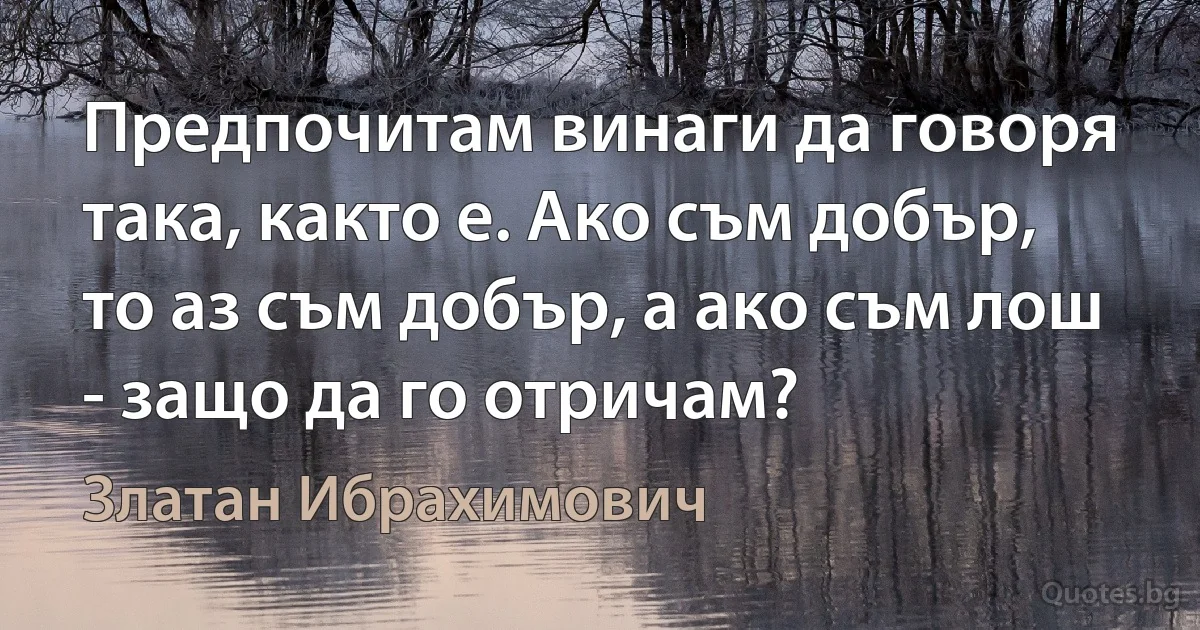 Предпочитам винаги да говоря така, както е. Ако съм добър, то аз съм добър, а ако съм лош - защо да го отричам? (Златан Ибрахимович)