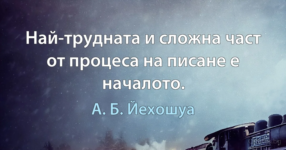 Най-трудната и сложна част от процеса на писане е началото. (А. Б. Йехошуа)